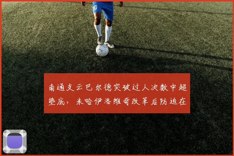 南通支云巴尔德突破过人次数中超垫底,米哈伊洛维奇改革后防迫在眉睫