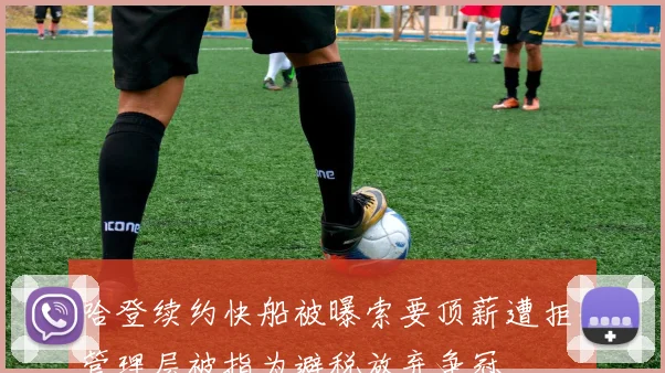 哈登续约快船被曝索要顶薪遭拒,管理层被指为避税放弃争冠