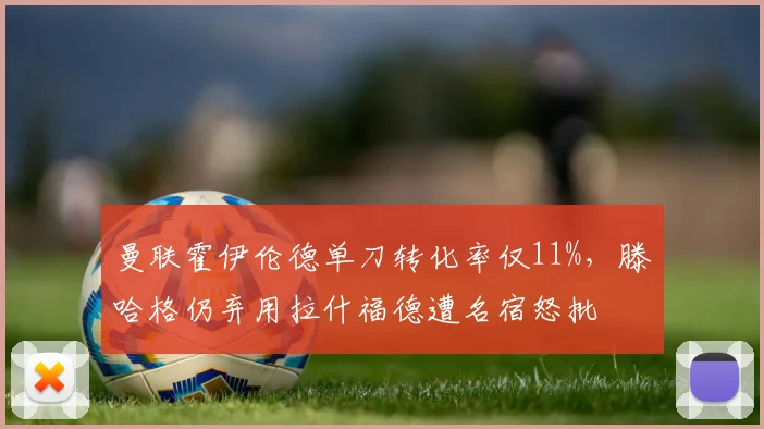 曼联霍伊伦德单刀转化率仅11%,滕哈格仍弃用拉什福德遭名宿怒批