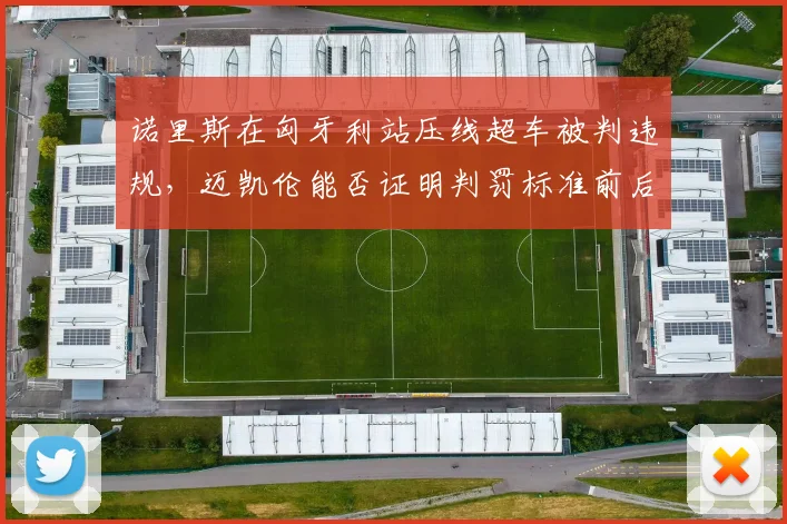 诺里斯在匈牙利站压线超车被判违规,迈凯伦能否证明判罚标准前后矛盾?