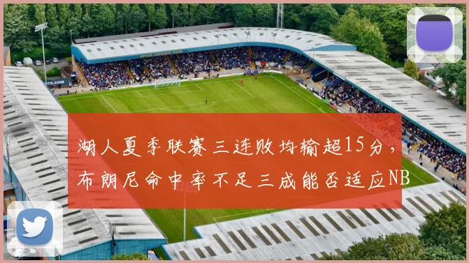 湖人夏季联赛三连败均输超15分,布朗尼命中率不足三成能否适应NBA节奏?