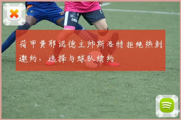 荷甲费耶诺德主帅斯洛特拒绝热刺邀约,选择与球队续约