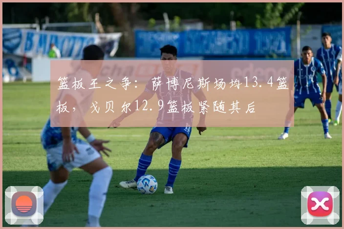 篮板王之争:萨博尼斯场均13.4篮板,戈贝尔12.9篮板紧随其后
