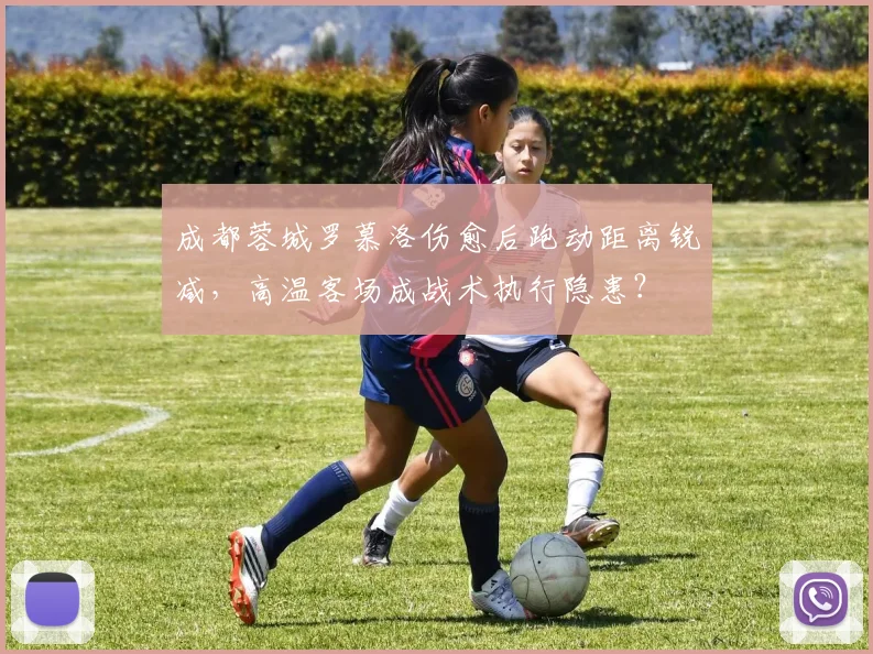 成都蓉城罗慕洛伤愈后跑动距离锐减,高温客场成战术执行隐患?
